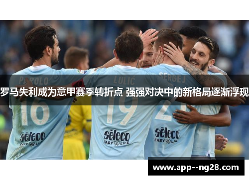罗马失利成为意甲赛季转折点 强强对决中的新格局逐渐浮现