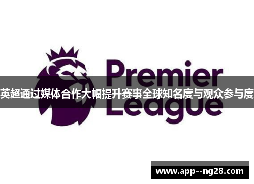 英超通过媒体合作大幅提升赛事全球知名度与观众参与度
