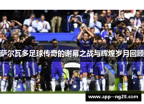 萨尔瓦多足球传奇的谢幕之战与辉煌岁月回顾