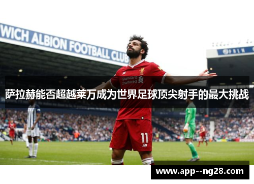 萨拉赫能否超越莱万成为世界足球顶尖射手的最大挑战