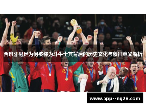 西班牙男足为何被称为斗牛士其背后的历史文化与象征意义解析