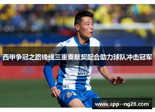 西甲争冠之路锋线三重奏默契配合助力球队冲击冠军 西甲争冠之路锋线三重奏默契配合助力球队冲击冠军