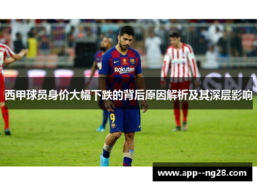 西甲球员身价大幅下跌的背后原因解析及其深层影响 西甲球员身价大幅下跌的背后原因解析及其深层影响