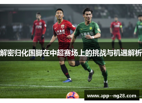 解密归化国脚在中超赛场上的挑战与机遇解析