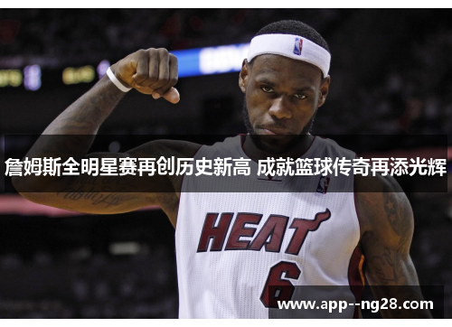 詹姆斯全明星赛再创历史新高 成就篮球传奇再添光辉