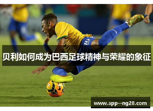 贝利如何成为巴西足球精神与荣耀的象征