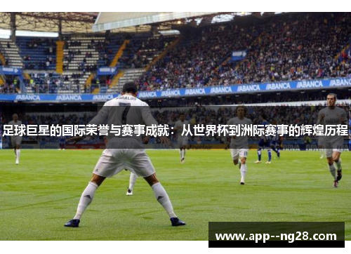 足球巨星的国际荣誉与赛事成就：从世界杯到洲际赛事的辉煌历程