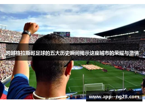 跨越格拉斯哥足球的五大历史瞬间揭示这座城市的荣耀与激情 跨越格拉斯哥足球的五大历史瞬间揭示这座城市的荣耀与激情