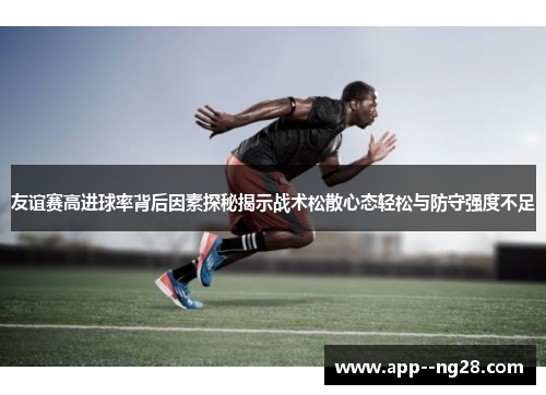 友谊赛高进球率背后因素探秘揭示战术松散心态轻松与防守强度不足