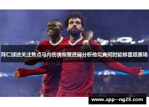 拜仁球迷关注焦点马内伤情恢复进展分析他究竟何时能够重返赛场