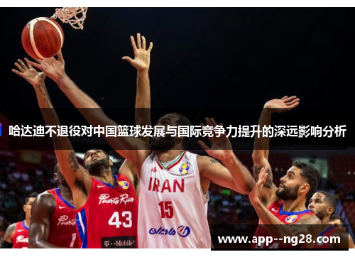 哈达迪不退役对中国篮球发展与国际竞争力提升的深远影响分析