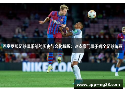 巴塞罗那足球俱乐部的历史与文化解析：这支豪门属于哪个足球阵营