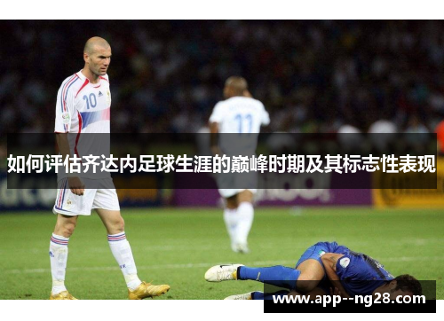 如何评估齐达内足球生涯的巅峰时期及其标志性表现