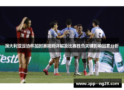 澳大利亚足协杯加时赛规则详解及比赛胜负关键影响因素分析