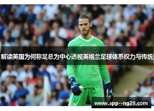 解读英国为何称足总为中心透视英格兰足球体系权力与传统