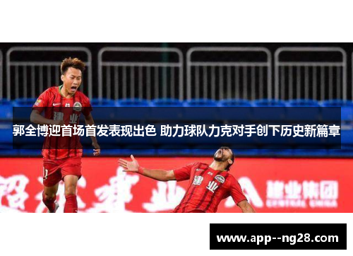 郭全博迎首场首发表现出色 助力球队力克对手创下历史新篇章