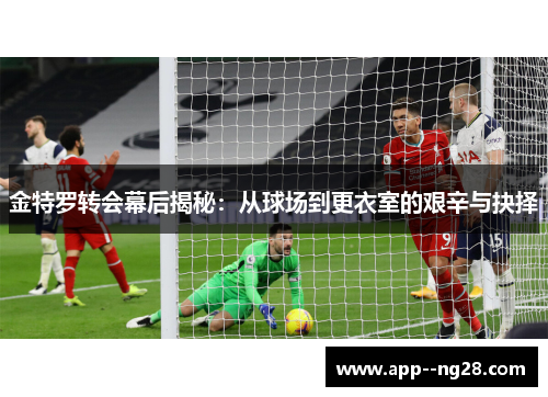 金特罗转会幕后揭秘：从球场到更衣室的艰辛与抉择