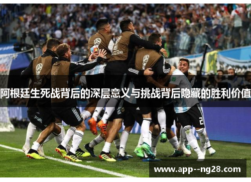 阿根廷生死战背后的深层意义与挑战背后隐藏的胜利价值 阿根廷生死战背后的深层意义与挑战背后隐藏的胜利价值