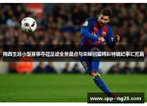 梅西生涯小型赛事夺冠足迹全景盘点与荣耀回望精彩特辑纪事汇览篇