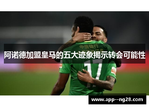 阿诺德加盟皇马的五大迹象揭示转会可能性 阿诺德加盟皇马的五大迹象揭示转会可能性