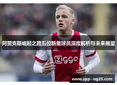 阿贾克斯崛起之路五位新星球员深度解析与未来展望 阿贾克斯崛起之路五位新星球员深度解析与未来展望