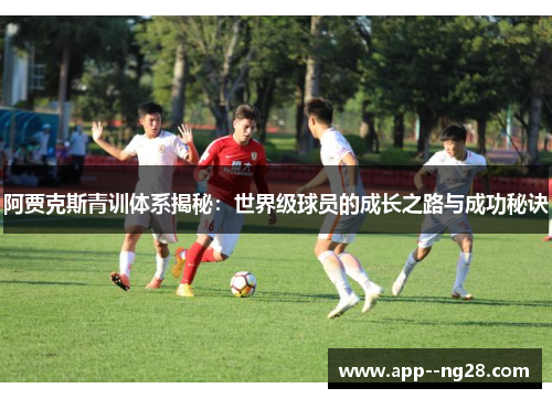 阿贾克斯青训体系揭秘:世界级球员的成长之路与成功秘诀 阿贾克斯青训体系揭秘:世界级球员的成长之路与成功秘诀