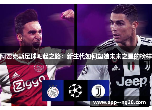 阿贾克斯足球崛起之路:新生代如何塑造未来之星的榜样 阿贾克斯足球崛起之路:新生代如何塑造未来之星的榜样