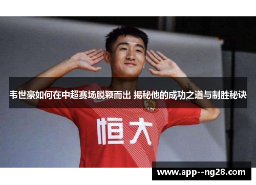韦世豪如何在中超赛场脱颖而出 揭秘他的成功之道与制胜秘诀