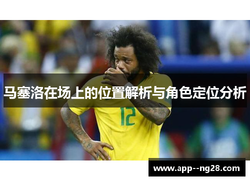 马塞洛在场上的位置解析与角色定位分析 马塞洛在场上的位置解析与角色定位分析