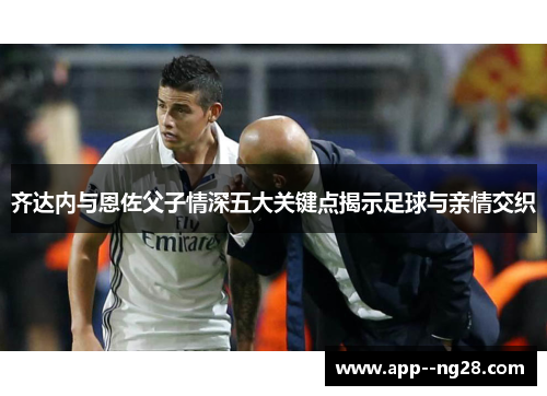 齐达内与恩佐父子情深五大关键点揭示足球与亲情交织 齐达内与恩佐父子情深五大关键点揭示足球与亲情交织