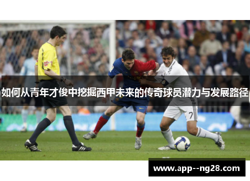 如何从青年才俊中挖掘西甲未来的传奇球员潜力与发展路径 如何从青年才俊中挖掘西甲未来的传奇球员潜力与发展路径