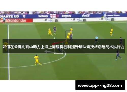 如何在关键比赛中助力上海上港赢得胜利提升球队竞技状态与战术执行力