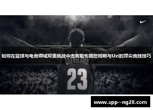 如何在篮球与电竞领域双重挑战中击败勒布朗詹姆斯与Uzi的顶尖竞技技巧 如何在篮球与电竞领域双重挑战中击败勒布朗詹姆斯与Uzi的顶尖竞技技巧