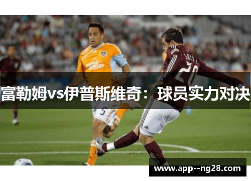 富勒姆vs伊普斯维奇：球员实力对决