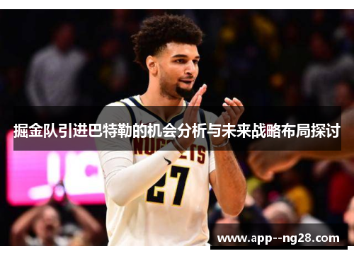 掘金队引进巴特勒的机会分析与未来战略布局探讨 掘金队引进巴特勒的机会分析与未来战略布局探讨
