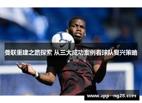 曼联重建之路探索 从三大成功案例看球队复兴策略