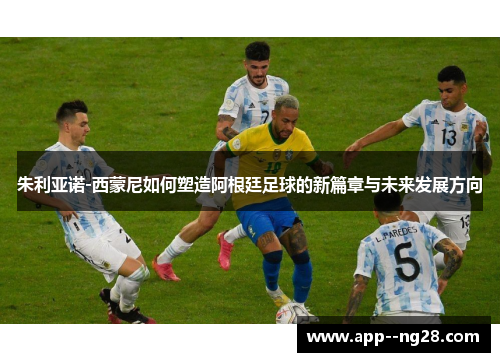 朱利亚诺-西蒙尼如何塑造阿根廷足球的新篇章与未来发展方向 朱利亚诺-西蒙尼如何塑造阿根廷足球的新篇章与未来发展方向