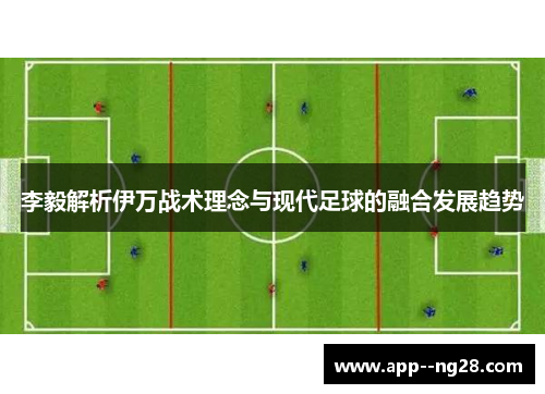 李毅解析伊万战术理念与现代足球的融合发展趋势 李毅解析伊万战术理念与现代足球的融合发展趋势