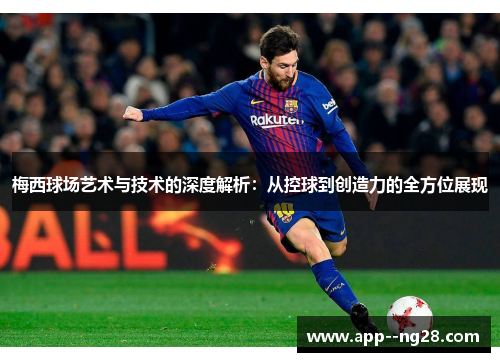 梅西球场艺术与技术的深度解析：从控球到创造力的全方位展现