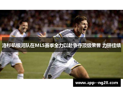 洛杉矶银河队在MLS赛季全力以赴争夺顶级荣誉 力拼佳绩 洛杉矶银河队在MLS赛季全力以赴争夺顶级荣誉 力拼佳绩