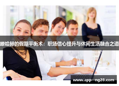 滕哈赫的假期平衡术:职场信心提升与休闲生活融合之道 滕哈赫的假期平衡术:职场信心提升与休闲生活融合之道