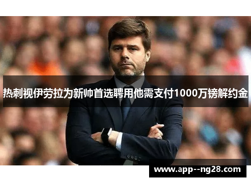 热刺视伊劳拉为新帅首选聘用他需支付1000万镑解约金 热刺视伊劳拉为新帅首选聘用他需支付1000万镑解约金