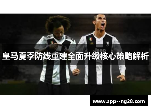 皇马夏季防线重建全面升级核心策略解析