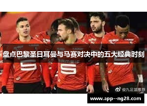 盘点巴黎圣日耳曼与马赛对决中的五大经典时刻