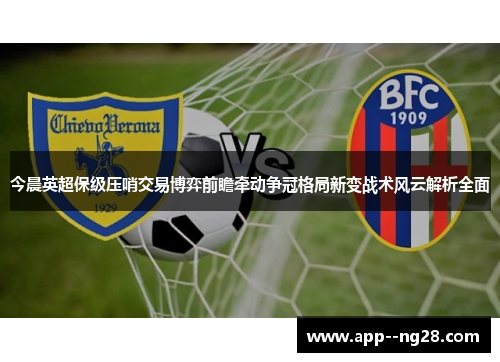 今晨英超保级压哨交易博弈前瞻牵动争冠格局新变战术风云解析全面