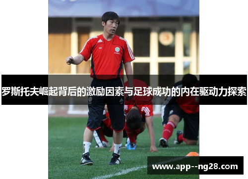 罗斯托夫崛起背后的激励因素与足球成功的内在驱动力探索