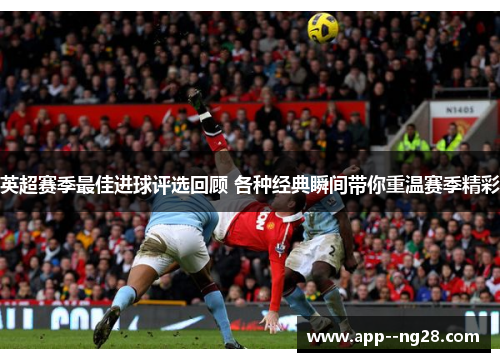 英超赛季最佳进球评选回顾 各种经典瞬间带你重温赛季精彩
