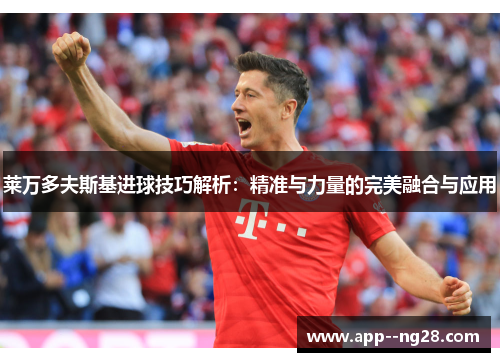 莱万多夫斯基进球技巧解析：精准与力量的完美融合与应用