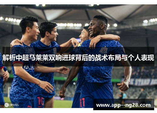 解析中超马莱莱双响进球背后的战术布局与个人表现