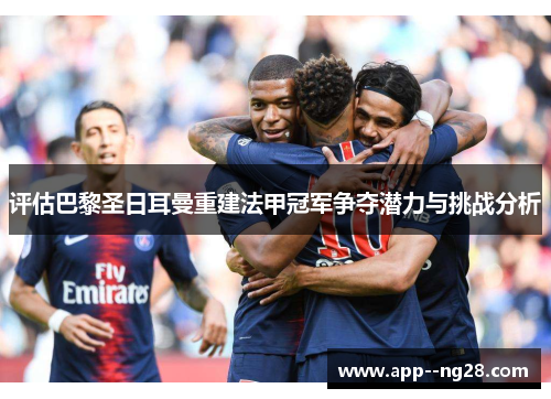 评估巴黎圣日耳曼重建法甲冠军争夺潜力与挑战分析